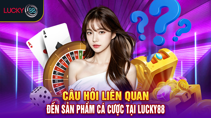 Câu hỏi liên quan đến sản phẩm cá cược tại Lucky88