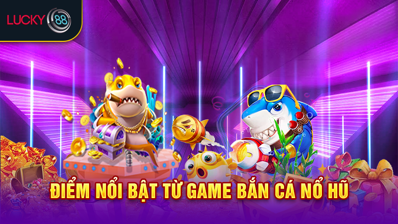 Điểm nổi bật từ game bắn cá nổ hũ